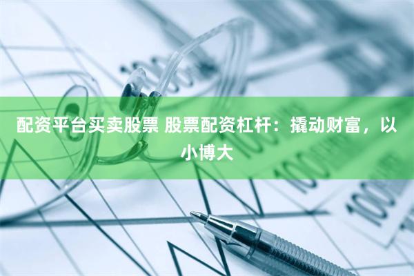 配资平台买卖股票 股票配资杠杆：撬动财富，以小博大