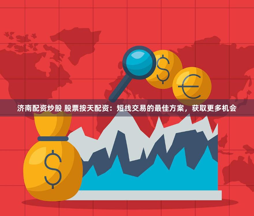 济南配资炒股 股票按天配资：短线交易的最佳方案，获取更多机会