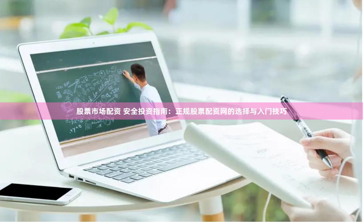股票市场配资 安全投资指南：正规股票配资网的选择与入门技巧