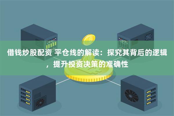 借钱炒股配资 平仓线的解读：探究其背后的逻辑，提升投资决策的准确性