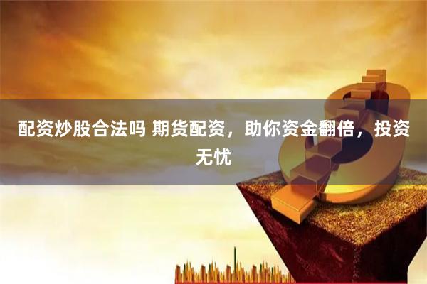 配资炒股合法吗 期货配资，助你资金翻倍，投资无忧