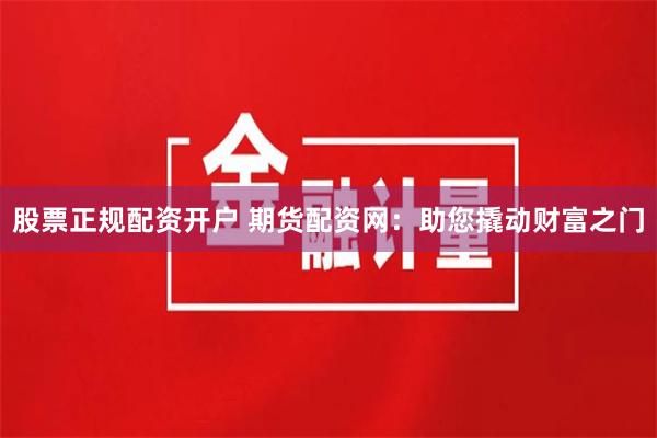 股票正规配资开户 期货配资网：助您撬动财富之门
