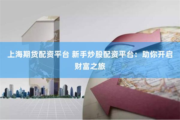 上海期货配资平台 新手炒股配资平台：助你开启财富之旅