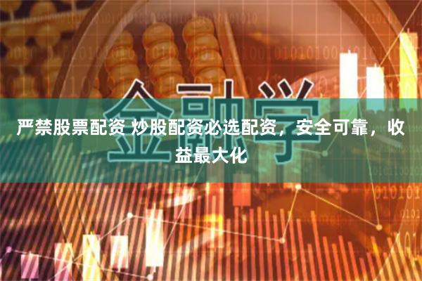 严禁股票配资 炒股配资必选配资，安全可靠，收益最大化