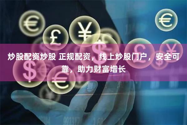 炒股配资炒股 正规配资，线上炒股门户，安全可靠，助力财富增长