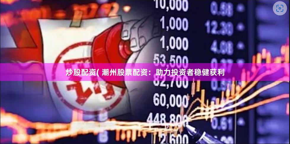 炒股配资( 潮州股票配资：助力投资者稳健获利