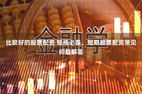 比较好的股票配资 短线必备，短期股票配资常见问题解答