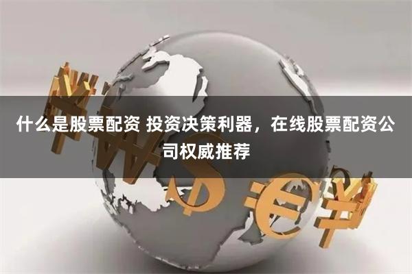 什么是股票配资 投资决策利器，在线股票配资公司权威推荐