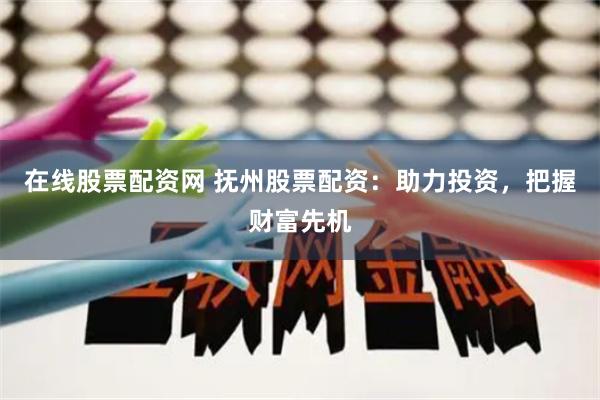 在线股票配资网 抚州股票配资：助力投资，把握财富先机