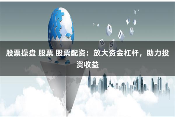 股票操盘 股票 股票配资：放大资金杠杆，助力投资收益