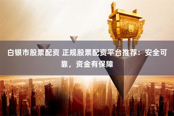 白银市股票配资 正规股票配资平台推荐：安全可靠，资金有保障