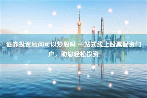 证券投资顾问可以炒股吗 一站式线上股票配资门户，助您轻松投资