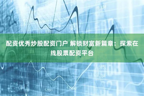 配资优秀炒股配资门户 解锁财富新篇章：探索在线股票配资平台